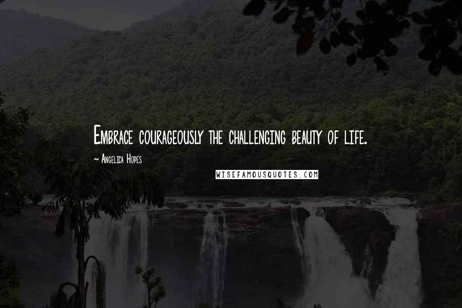 Angelica Hopes Quotes: Embrace courageously the challenging beauty of life.