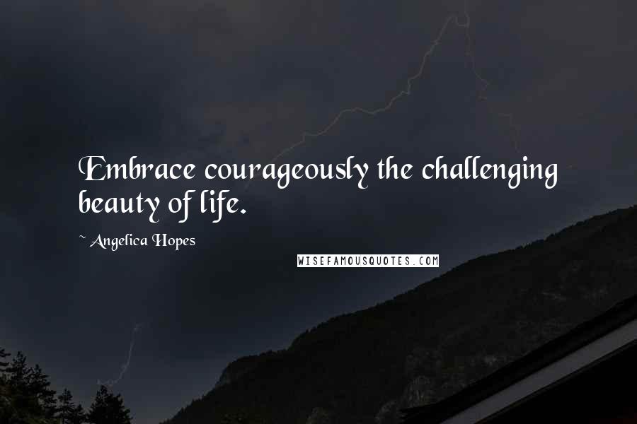 Angelica Hopes Quotes: Embrace courageously the challenging beauty of life.