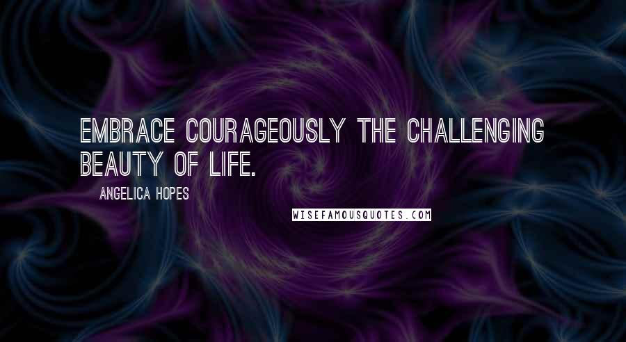 Angelica Hopes Quotes: Embrace courageously the challenging beauty of life.