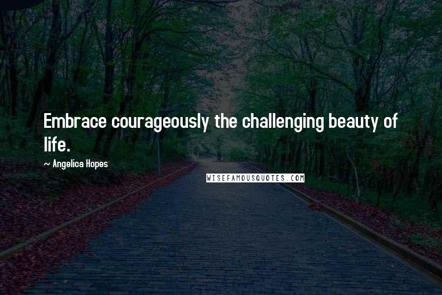 Angelica Hopes Quotes: Embrace courageously the challenging beauty of life.