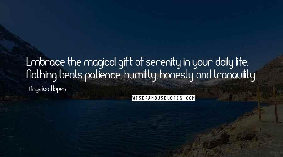 Angelica Hopes Quotes: Embrace the magical gift of serenity in your daily life. Nothing beats patience, humility, honesty and tranquility.