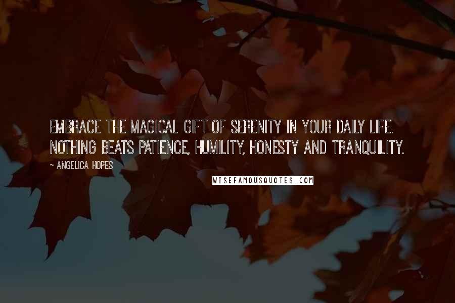 Angelica Hopes Quotes: Embrace the magical gift of serenity in your daily life. Nothing beats patience, humility, honesty and tranquility.