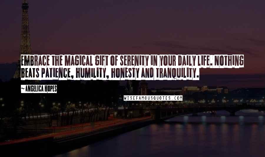 Angelica Hopes Quotes: Embrace the magical gift of serenity in your daily life. Nothing beats patience, humility, honesty and tranquility.