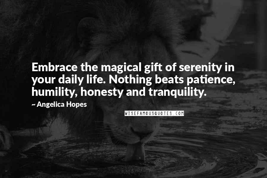 Angelica Hopes Quotes: Embrace the magical gift of serenity in your daily life. Nothing beats patience, humility, honesty and tranquility.