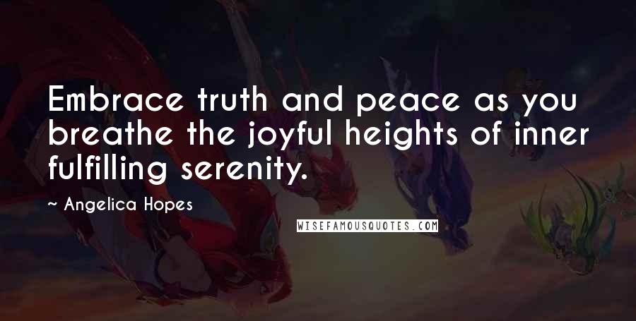 Angelica Hopes Quotes: Embrace truth and peace as you breathe the joyful heights of inner fulfilling serenity.