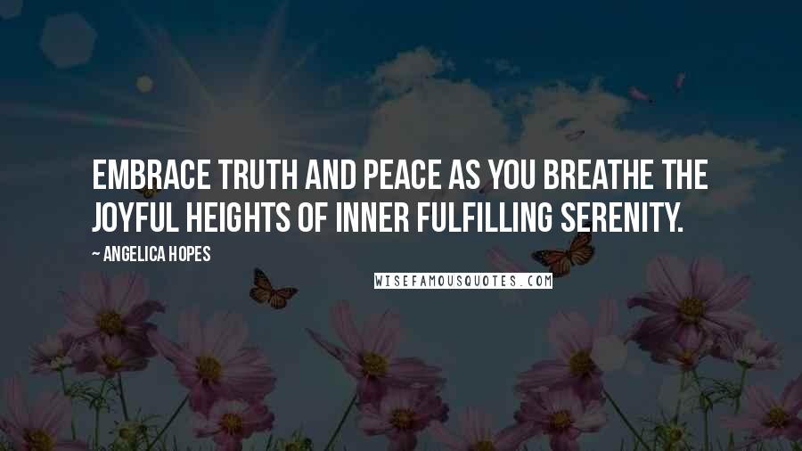 Angelica Hopes Quotes: Embrace truth and peace as you breathe the joyful heights of inner fulfilling serenity.