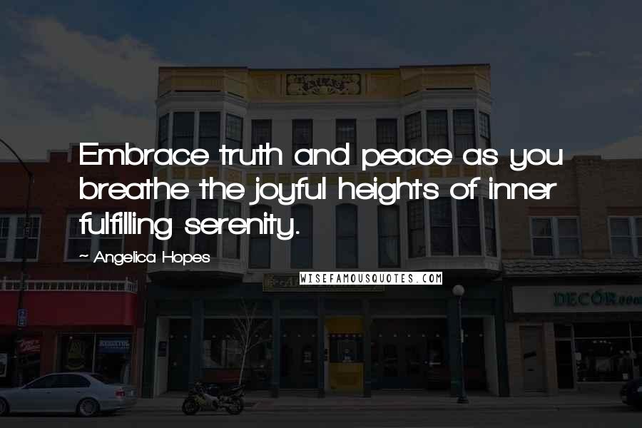 Angelica Hopes Quotes: Embrace truth and peace as you breathe the joyful heights of inner fulfilling serenity.