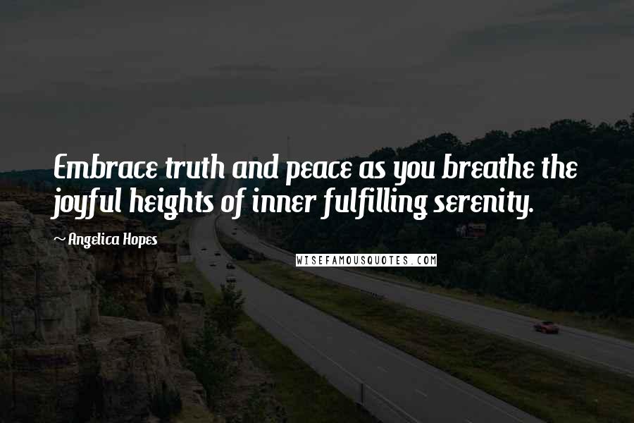 Angelica Hopes Quotes: Embrace truth and peace as you breathe the joyful heights of inner fulfilling serenity.