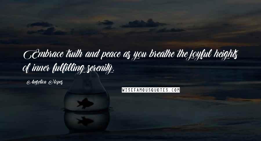 Angelica Hopes Quotes: Embrace truth and peace as you breathe the joyful heights of inner fulfilling serenity.