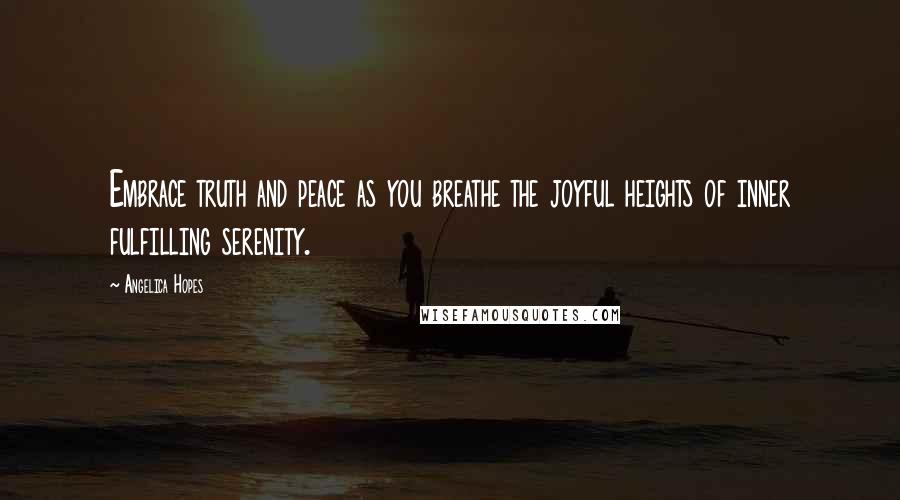 Angelica Hopes Quotes: Embrace truth and peace as you breathe the joyful heights of inner fulfilling serenity.