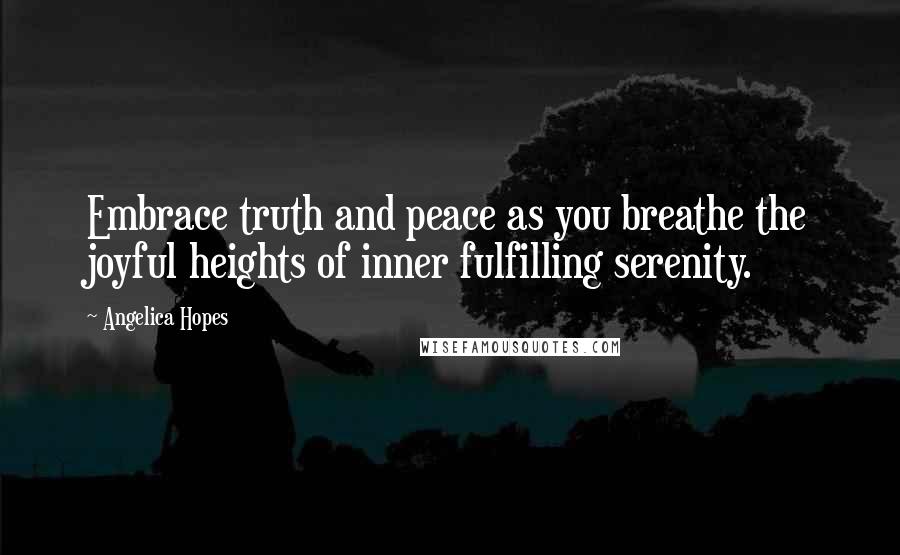 Angelica Hopes Quotes: Embrace truth and peace as you breathe the joyful heights of inner fulfilling serenity.