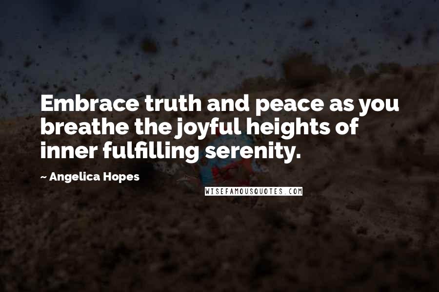 Angelica Hopes Quotes: Embrace truth and peace as you breathe the joyful heights of inner fulfilling serenity.