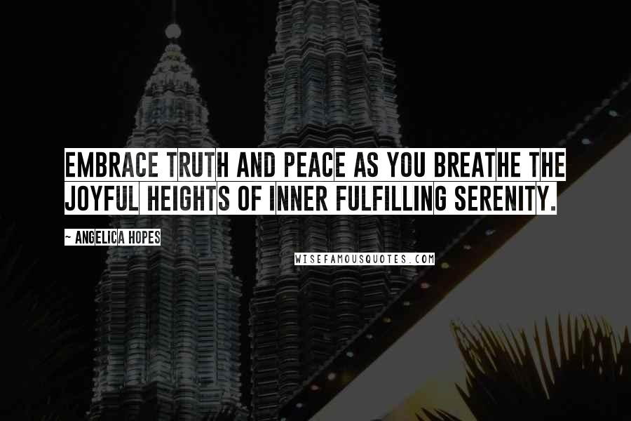 Angelica Hopes Quotes: Embrace truth and peace as you breathe the joyful heights of inner fulfilling serenity.