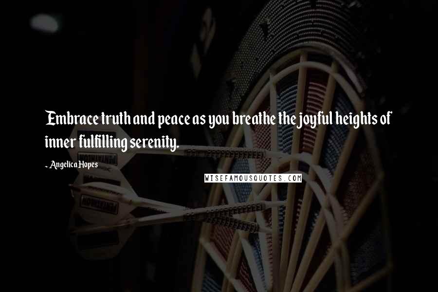 Angelica Hopes Quotes: Embrace truth and peace as you breathe the joyful heights of inner fulfilling serenity.