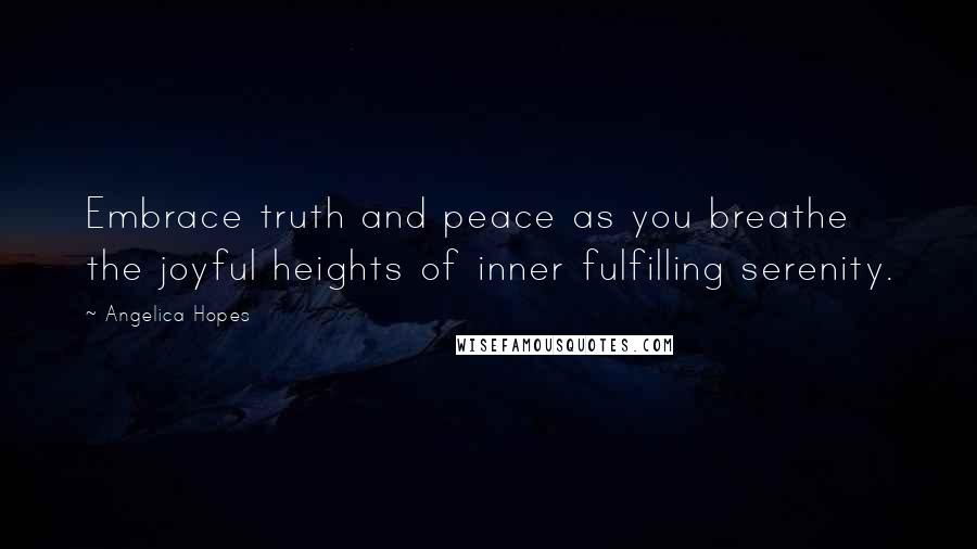 Angelica Hopes Quotes: Embrace truth and peace as you breathe the joyful heights of inner fulfilling serenity.