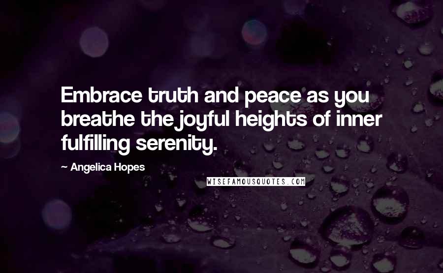 Angelica Hopes Quotes: Embrace truth and peace as you breathe the joyful heights of inner fulfilling serenity.