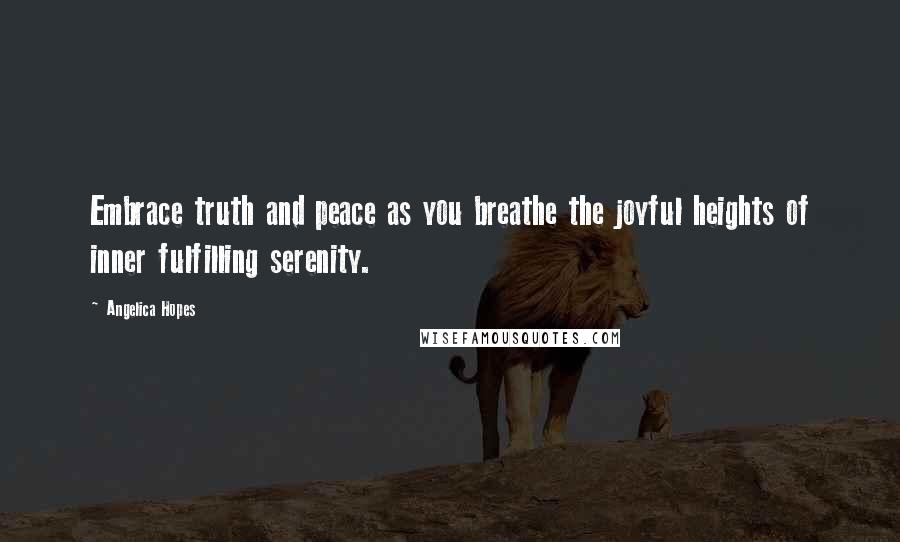 Angelica Hopes Quotes: Embrace truth and peace as you breathe the joyful heights of inner fulfilling serenity.