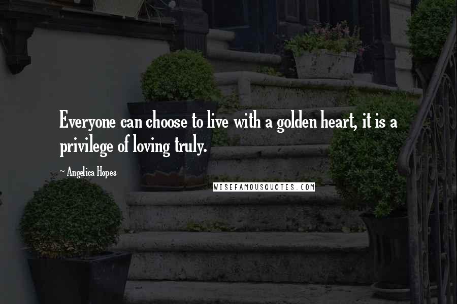 Angelica Hopes Quotes: Everyone can choose to live with a golden heart, it is a privilege of loving truly.