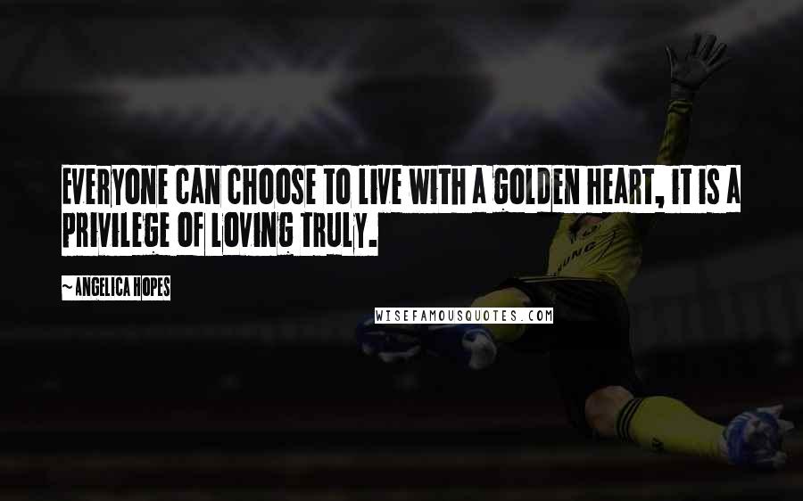 Angelica Hopes Quotes: Everyone can choose to live with a golden heart, it is a privilege of loving truly.