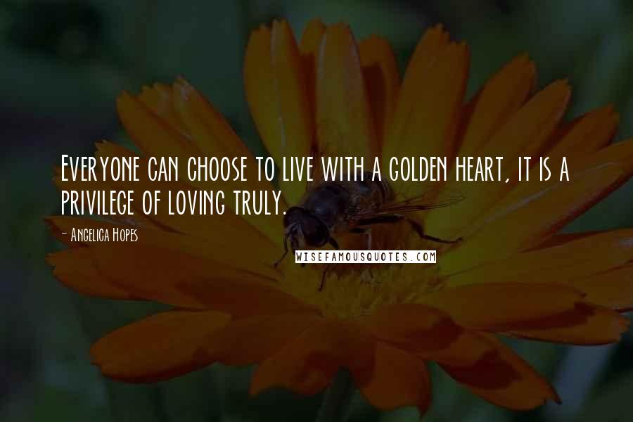 Angelica Hopes Quotes: Everyone can choose to live with a golden heart, it is a privilege of loving truly.