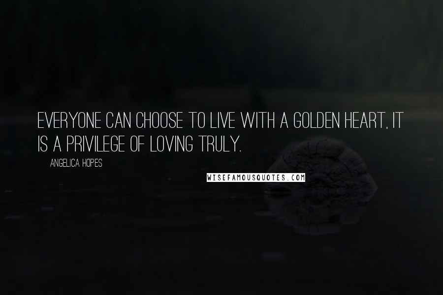 Angelica Hopes Quotes: Everyone can choose to live with a golden heart, it is a privilege of loving truly.