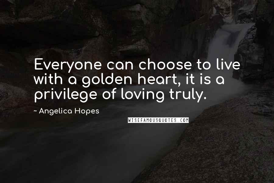 Angelica Hopes Quotes: Everyone can choose to live with a golden heart, it is a privilege of loving truly.