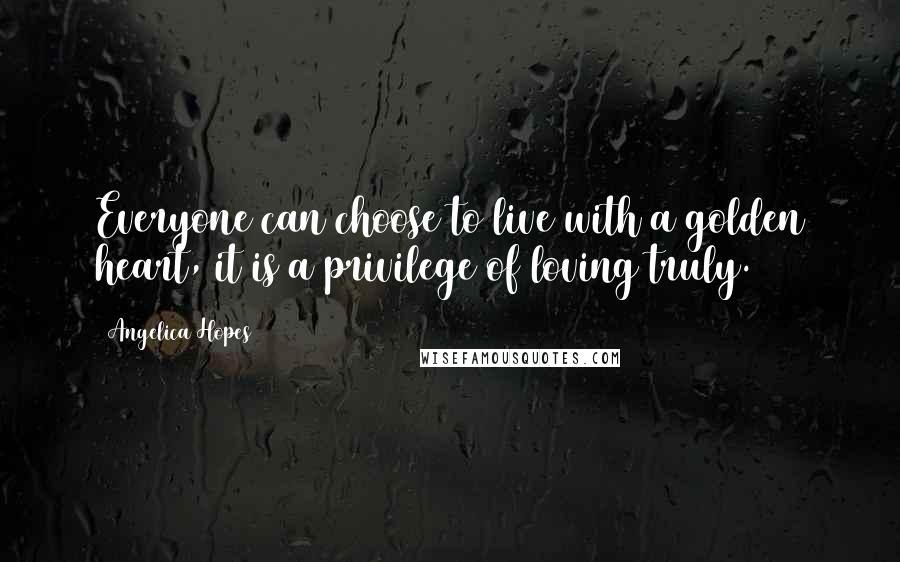 Angelica Hopes Quotes: Everyone can choose to live with a golden heart, it is a privilege of loving truly.