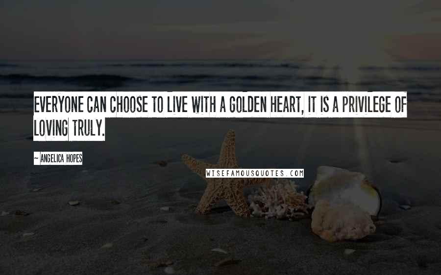 Angelica Hopes Quotes: Everyone can choose to live with a golden heart, it is a privilege of loving truly.