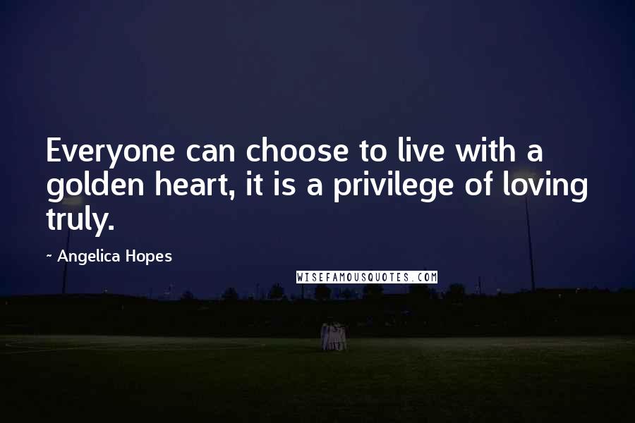 Angelica Hopes Quotes: Everyone can choose to live with a golden heart, it is a privilege of loving truly.