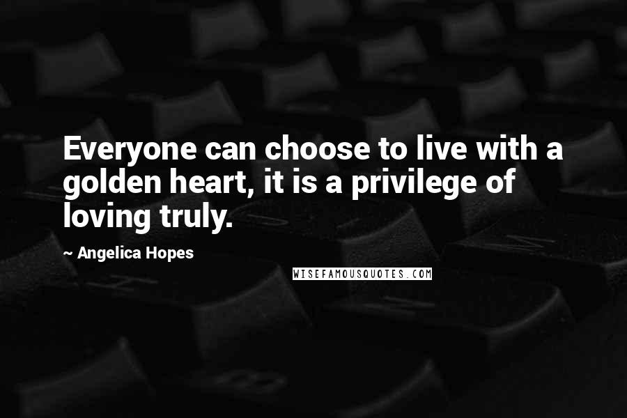 Angelica Hopes Quotes: Everyone can choose to live with a golden heart, it is a privilege of loving truly.