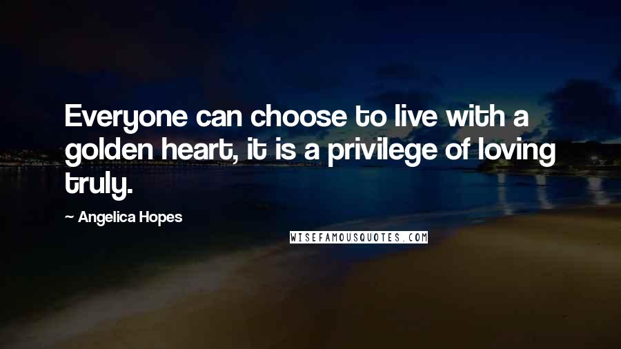 Angelica Hopes Quotes: Everyone can choose to live with a golden heart, it is a privilege of loving truly.