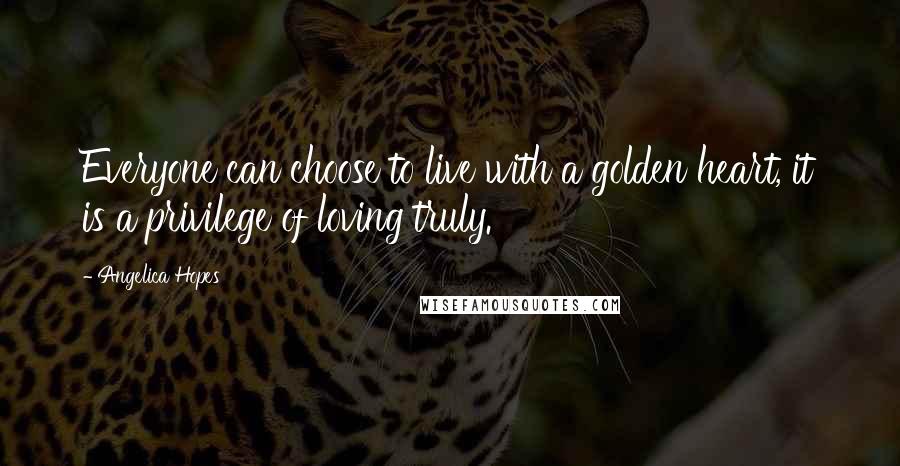 Angelica Hopes Quotes: Everyone can choose to live with a golden heart, it is a privilege of loving truly.