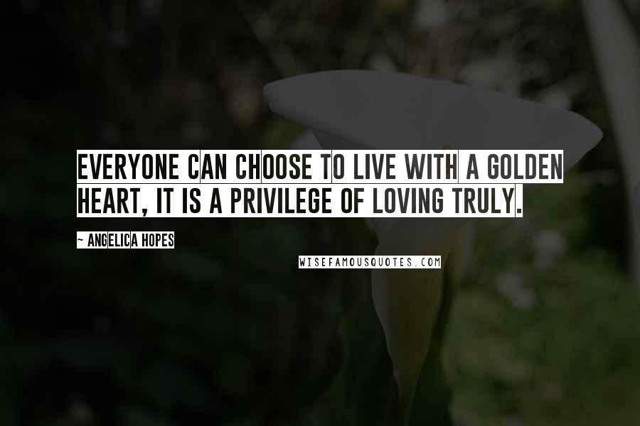Angelica Hopes Quotes: Everyone can choose to live with a golden heart, it is a privilege of loving truly.