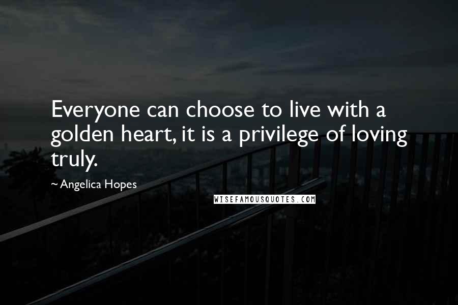 Angelica Hopes Quotes: Everyone can choose to live with a golden heart, it is a privilege of loving truly.