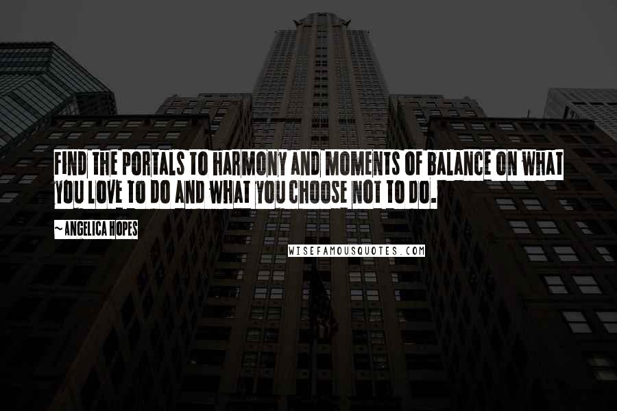 Angelica Hopes Quotes: Find the portals to harmony and moments of balance on what you love to do and what you choose not to do.