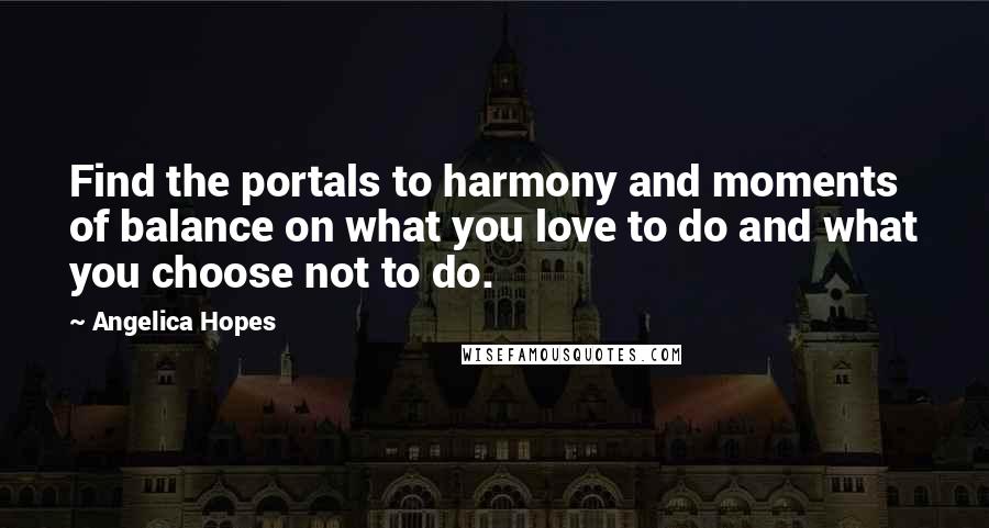 Angelica Hopes Quotes: Find the portals to harmony and moments of balance on what you love to do and what you choose not to do.