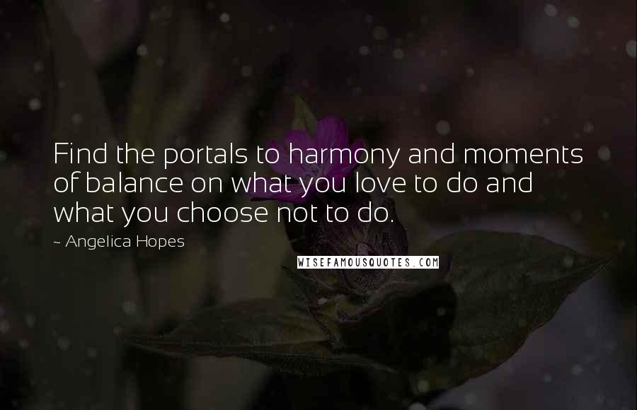 Angelica Hopes Quotes: Find the portals to harmony and moments of balance on what you love to do and what you choose not to do.