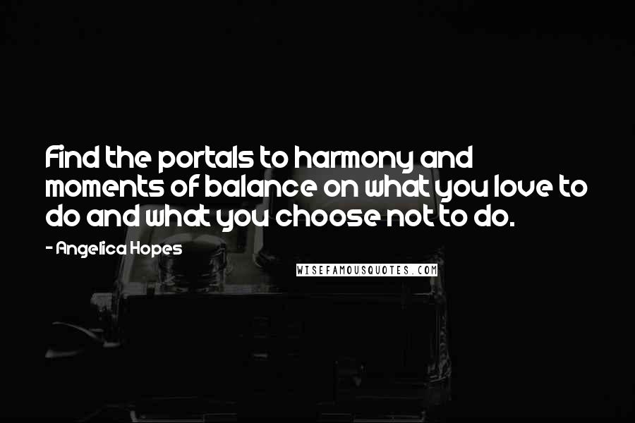 Angelica Hopes Quotes: Find the portals to harmony and moments of balance on what you love to do and what you choose not to do.