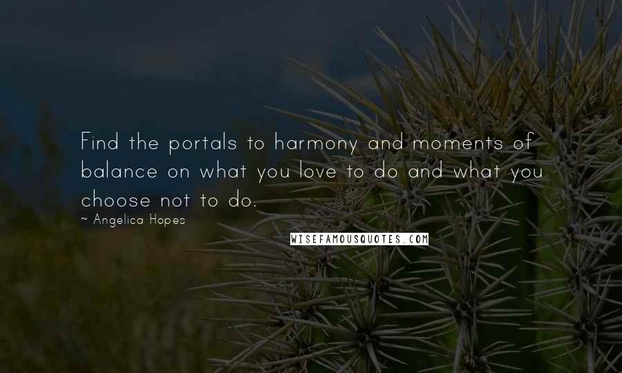 Angelica Hopes Quotes: Find the portals to harmony and moments of balance on what you love to do and what you choose not to do.