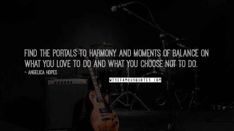 Angelica Hopes Quotes: Find the portals to harmony and moments of balance on what you love to do and what you choose not to do.