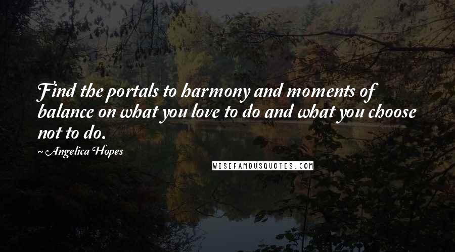 Angelica Hopes Quotes: Find the portals to harmony and moments of balance on what you love to do and what you choose not to do.
