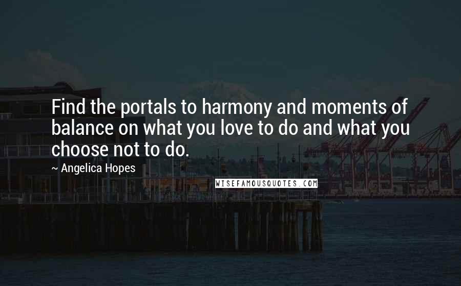 Angelica Hopes Quotes: Find the portals to harmony and moments of balance on what you love to do and what you choose not to do.