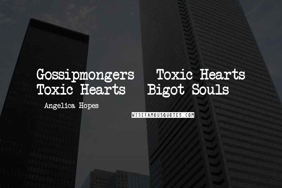 Angelica Hopes Quotes: Gossipmongers = Toxic Hearts Toxic Hearts = Bigot Souls