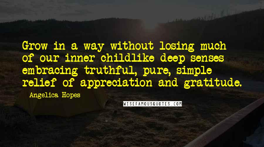 Angelica Hopes Quotes: Grow in a way without losing much of our inner childlike deep senses embracing truthful, pure, simple relief of appreciation and gratitude.
