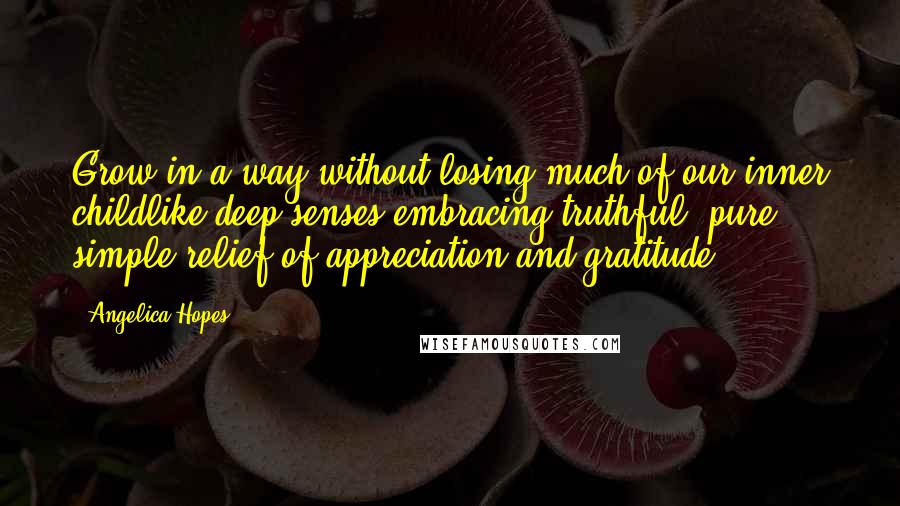 Angelica Hopes Quotes: Grow in a way without losing much of our inner childlike deep senses embracing truthful, pure, simple relief of appreciation and gratitude.