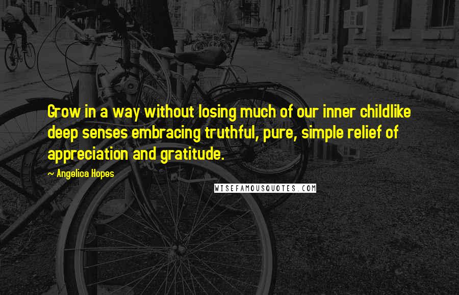 Angelica Hopes Quotes: Grow in a way without losing much of our inner childlike deep senses embracing truthful, pure, simple relief of appreciation and gratitude.