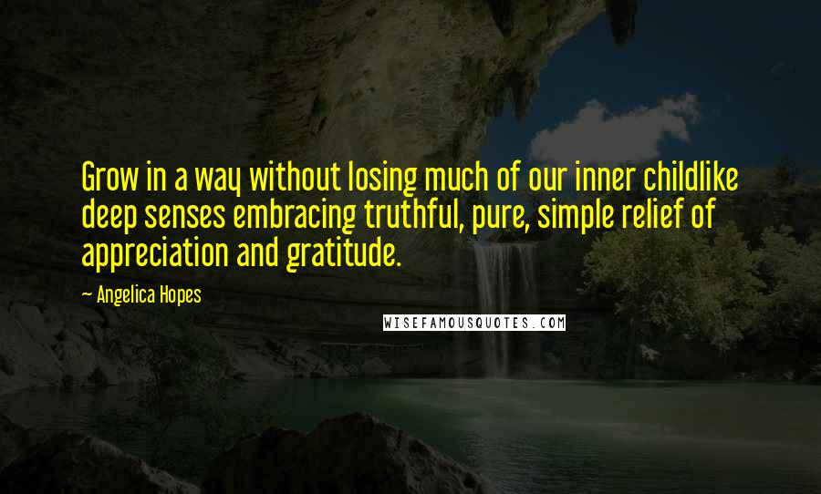 Angelica Hopes Quotes: Grow in a way without losing much of our inner childlike deep senses embracing truthful, pure, simple relief of appreciation and gratitude.