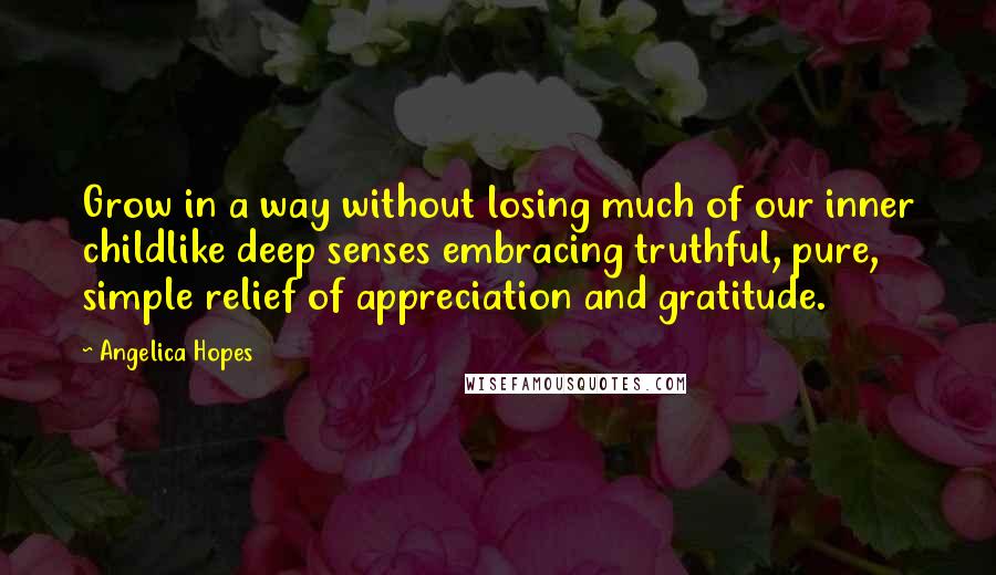 Angelica Hopes Quotes: Grow in a way without losing much of our inner childlike deep senses embracing truthful, pure, simple relief of appreciation and gratitude.