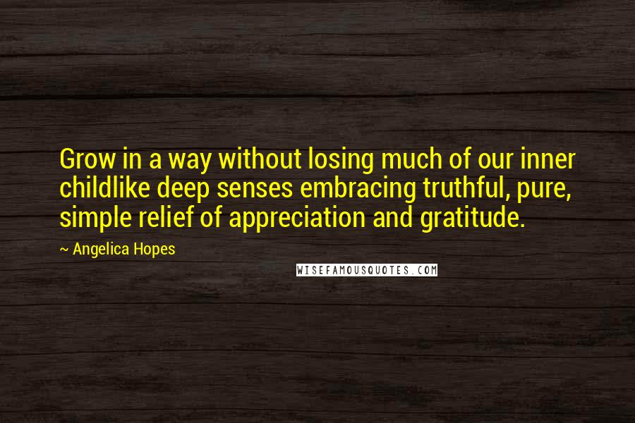 Angelica Hopes Quotes: Grow in a way without losing much of our inner childlike deep senses embracing truthful, pure, simple relief of appreciation and gratitude.