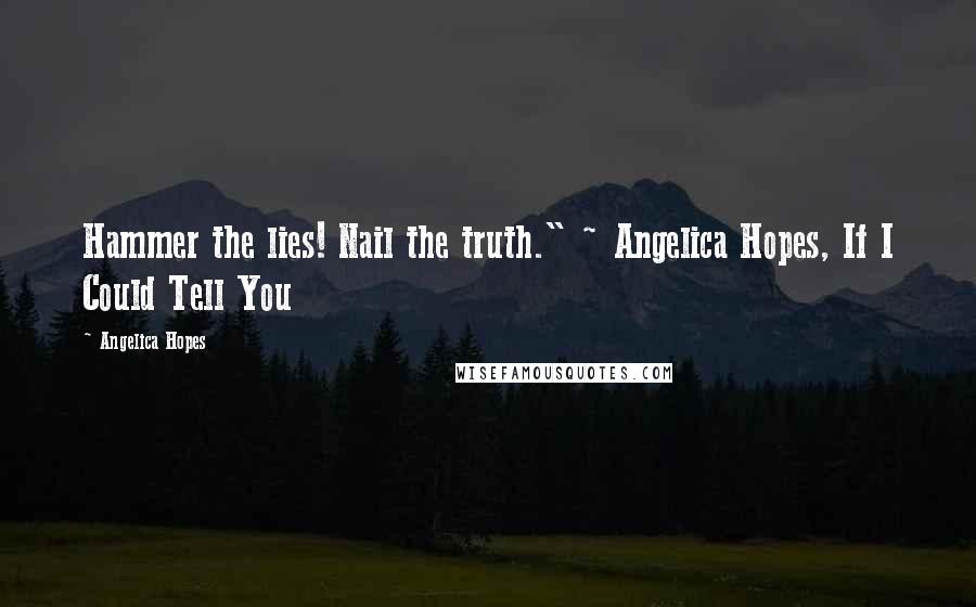 Angelica Hopes Quotes: Hammer the lies! Nail the truth." ~ Angelica Hopes, If I Could Tell You